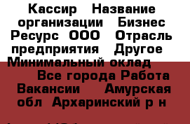 Кассир › Название организации ­ Бизнес Ресурс, ООО › Отрасль предприятия ­ Другое › Минимальный оклад ­ 30 000 - Все города Работа » Вакансии   . Амурская обл.,Архаринский р-н